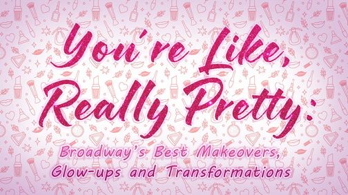 You’re Like, Really Pretty: Broadway’s Best Makeovers, Glow-ups and Transformations show poster