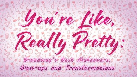 You’re Like, Really Pretty: Broadway’s Best Makeovers, Glow-ups and Transformations