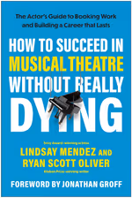 How to Succeed in Musical Theatre Without Really Dying: The Actor's Guide to Booking 