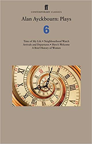 Alan Ayckbourn: Plays 6: Time of My Life; Neighbourhood Watch; Arrivals and Departures; Hero’s Welcome; A Brief History of Women  by Alan Ayckbourn