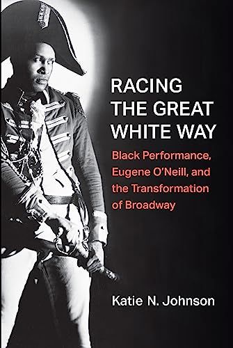 Racing the Great White Way: Black Performance, Eugene O’Neill, and the Transformation of Broadway by Katie N. Johnson