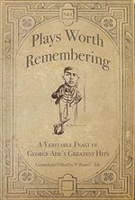 Plays Worth Remembering - Volume 1 and Volume 2: A Veritable Feast of George Ade's Gr