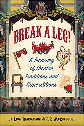 "Break a Leg!" A Treasury of Theatre Traditions and Superstitions by Lisa Bansavage