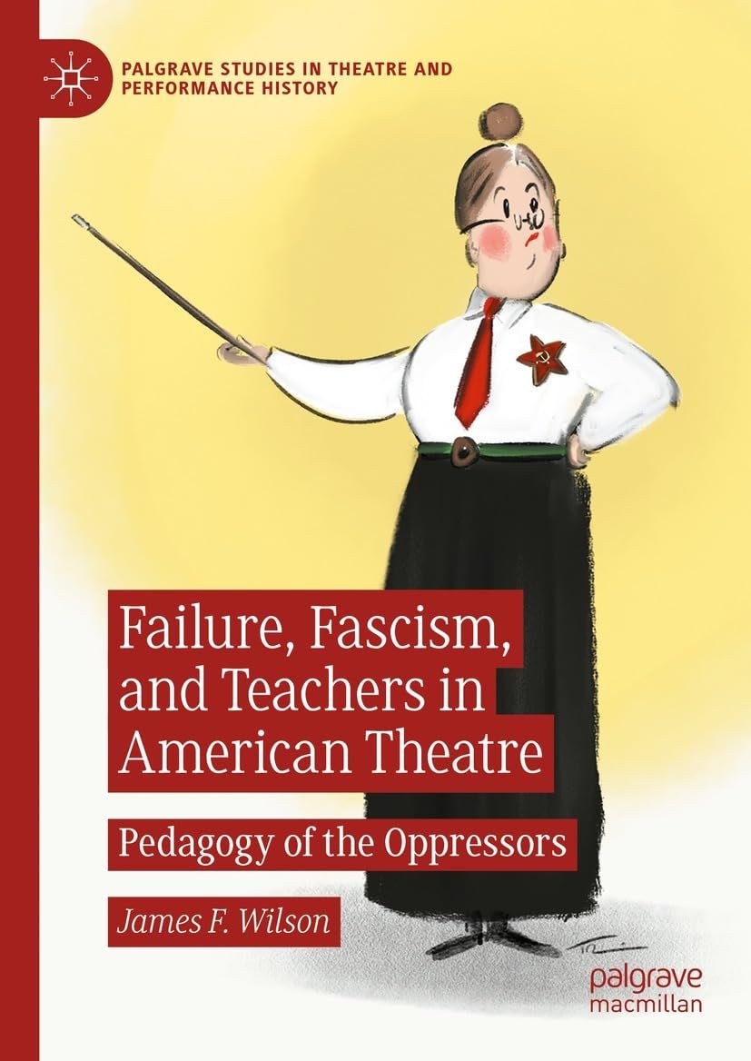 Failure, Fascism, and Teachers in American Theatre: Pedagogy of the Oppressors by James F.Wilson