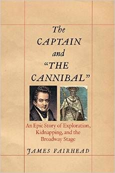 The Captain and "the Cannibal": An Epic Story of Exploration, Kidnapping, and the Broadway Stage by James Fairhead 