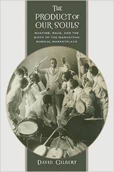 The Product of Our Souls: Ragtime, Race, and the Birth of the Manhattan Musical Marketplace  by David Gilbert 