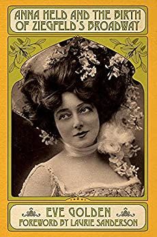 Anna Held and the Birth of Ziegfeld's Broadway by Eve Golden