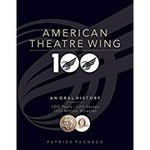 The American Theatre Wing, an Oral History: 100 Years, 100 Voices, 100 Million Miracl