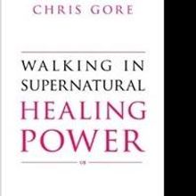 Chris Gore's WALKING IN SUPERNATURAL HEALING POWER is Released