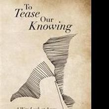 New Poetry Book TO TEASE OUR KNOWING is Released