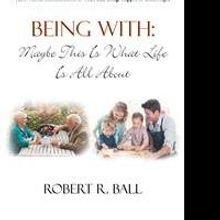 Robert R. Ball Releases 'Being With: Maybe This Is What Life Is All About'