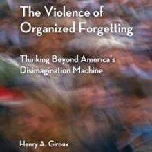 THE VIOLENCE OF ORGANIZED FORGETTING by Henry A. Giroux is Now Available