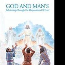 GOD AND MAN'S RELATIONSHIP THROUGH THE DISPENSATIONS OF TIME is Released