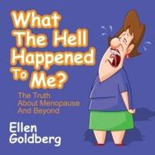 WHAT TH EHELL HAPPENED TO ME? THE TRUTH ABOUT MENOPAUSE AND BEYOND by Ellen Goldberg