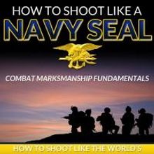 HOW TO SHOOT LIKE A NAVY SEAL Offers Authentic Firearms Training