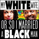 MY WHITE WIFE, OR SO I MARRIED A BLACK MAN Premieres at FringeNYC