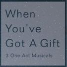 WHEN YOU'VE GOT A GIFT: 3 ONE-ACT MUSICALS to Premiere in NYC This Month