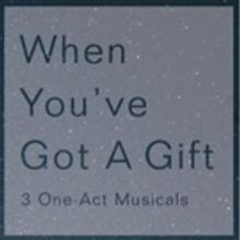 WHEN YOU'VE GOT A GIFT: 3 ONE-ACT MUSICALS to Premiere in NYC This Month