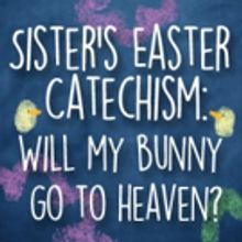 SISTER'S EASTER CATECHISM: WILL MY BUNNY GO TO HEAVEN? to Appear at Trinity Rep