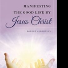 Robert Albertsen Pens 'Manifesting the Good Life by Jesus Christ'
