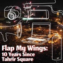 A.R.T. Announces FLAP MY WINGS: 10 YEARS SINCE TAHRIR SQUARE