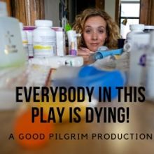 Art House Productions And Good Pilgrim Present EVERYBODY IN THIS PLAY IS DYING!