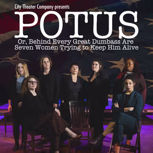 City Theater Company Will Present POTUS, OR BEHIND EVERY DUMBASS ARE SEVEN WOMEN…
