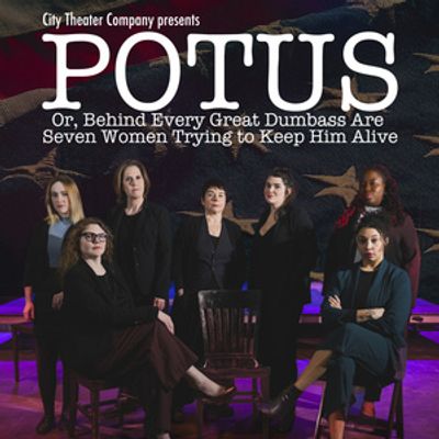 City Theater Company Will Present POTUS, OR BEHIND EVERY DUMBASS ARE SEVEN WOMEN TRYING TO KEEP HIM ALIVE