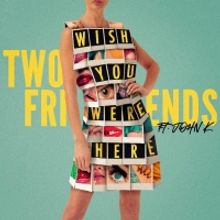 Two Friends Release 'Wish You Were Here' Featuring John K