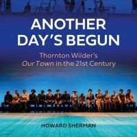 Howard Sherman's ANOTHER DAY'S BEGUN, Thornton Wilder's OUR TOWN in the 21st…