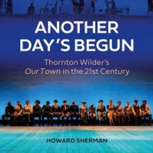 Howard Sherman's ANOTHER DAY'S BEGUN, Thornton Wilder's OUR TOWN in the 21st…
