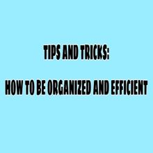 Tips and Tricks: How to be Organized and Efficient