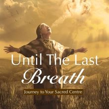 Discover The Profound Journey To Your Sacred Centre In UNTIL THE LAST BREATH By Steve