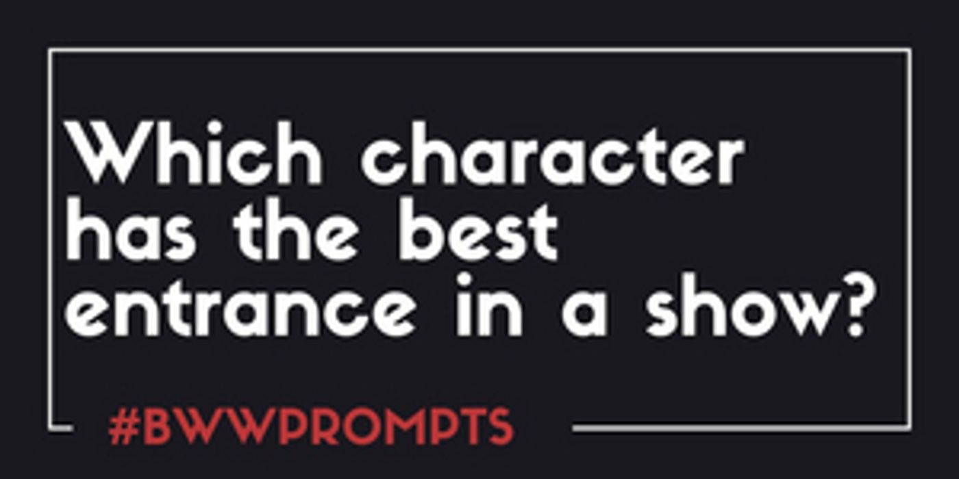 BWW Prompts: Which Character Has the Best Entrance in a Show? BWW Prompts: Which Character Has the Best Entrance in a Show? Image