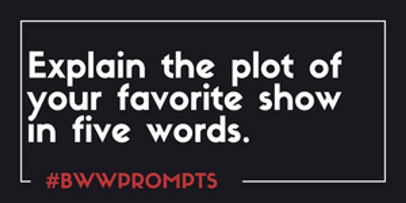 BWW Prompts: Explain the Plot of Your Favorite Show in Five Words BWW Prompts: Explain the Plot of Your Favorite Show in Five Words Image