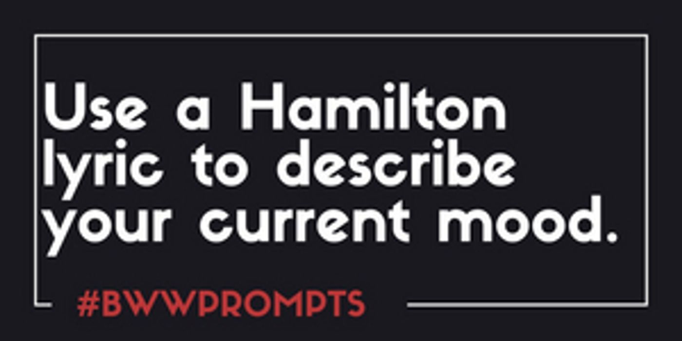 BWW Prompts: Use A HAMILTON Lyric to Describe Your Current Mood  Image