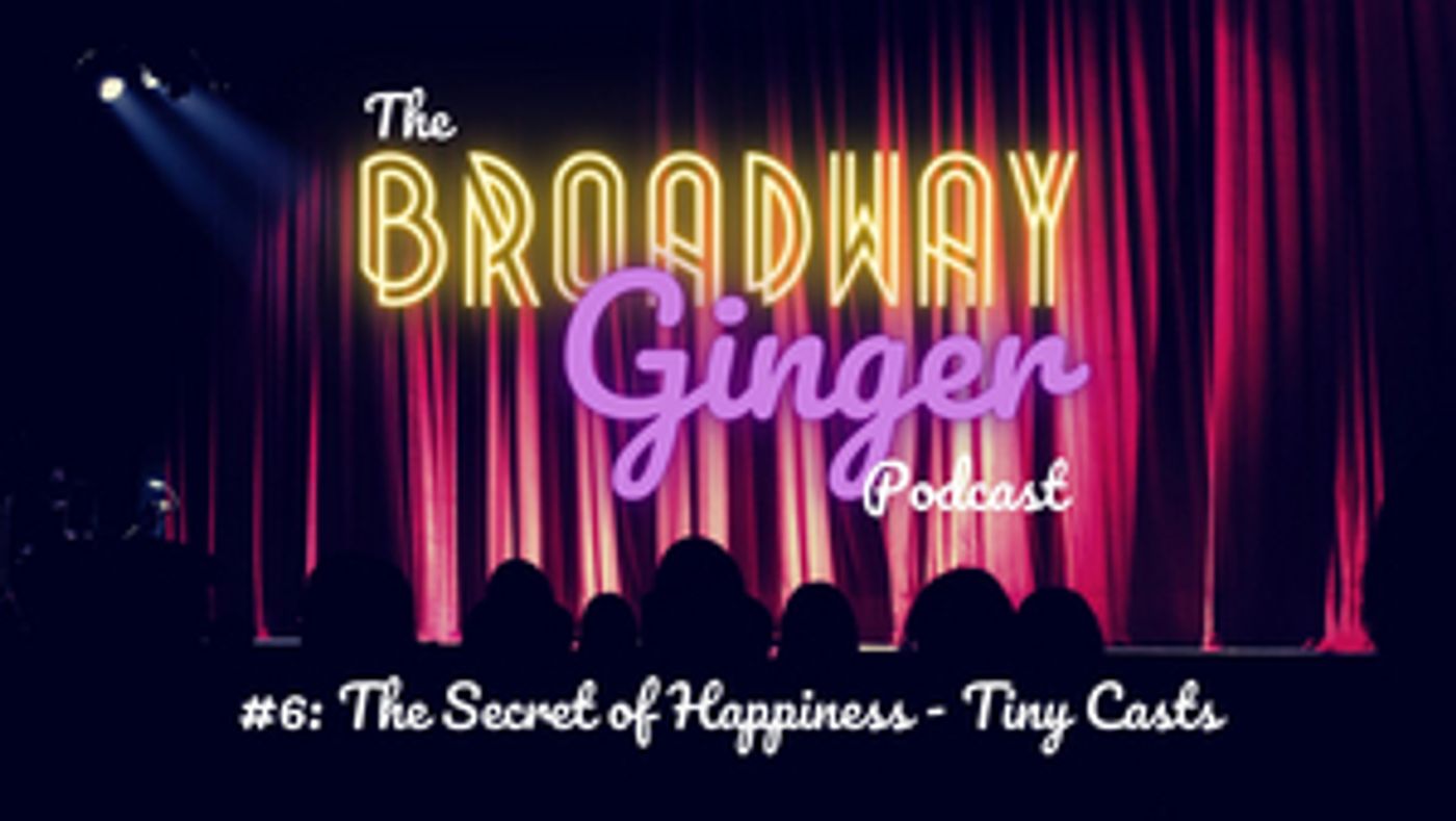 PODCAST: The Secret of Happiness is Tiny Casts on THE BROADWAY GINGER Episode 6 PODCAST: The Secret of Happiness is Tiny Casts on THE BROADWAY GINGER Episode 6 Image