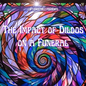 THE IMPACT OF DILDOS ON A FUNERAL Comes to the Loft Ensemble