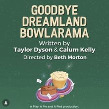 GOODBYE, DREAMLAND BOWLARAMA Will Be Performed as Part of the A Play A Pie & A Pint S