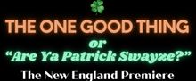 THE ONE GOOD THING OR "ARE YA PATRICK SWAYZE?" New England Premiere is Coming to Seve
