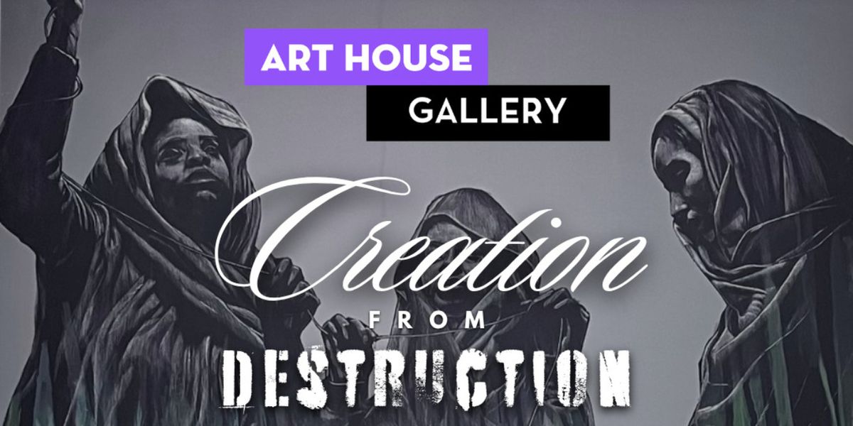 CREATION FROM DESTRUCTION Group Exhibition to Open at Art House Gallery