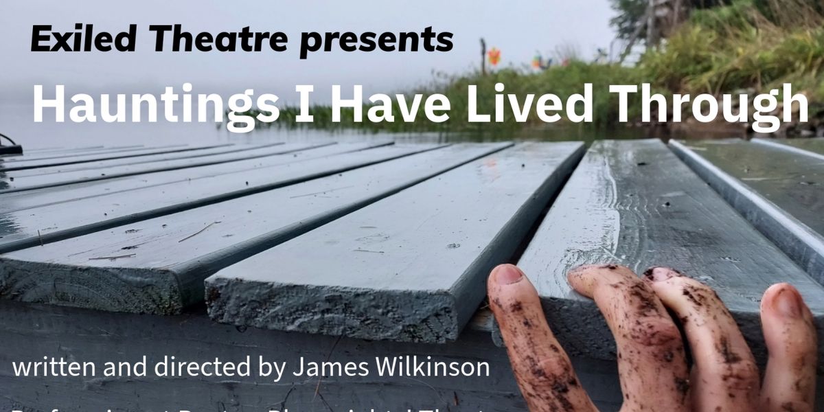 Exiled Theatre Presents HAUNTINGS I HAVE LIVED THROUGH Written And Directed By James Wilkinson