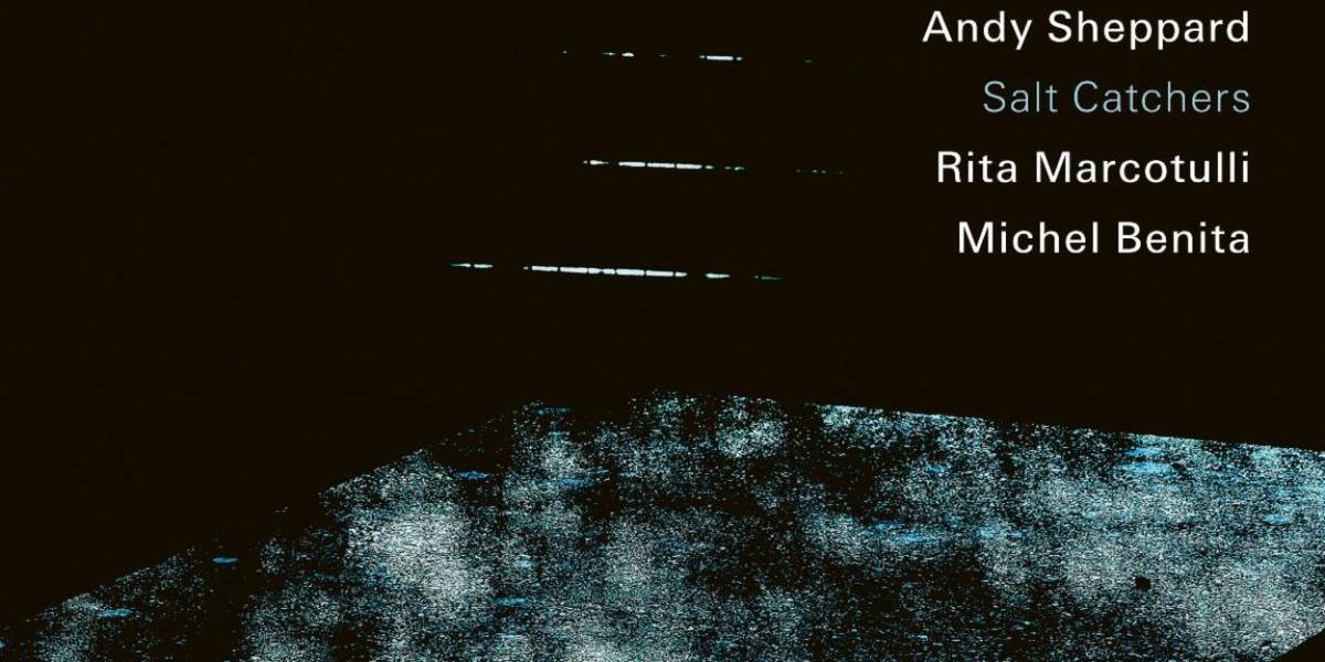 SALT CATCHERS Andy Sheppard Album to Release via ECM