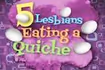5 Lesbians Eating a Quiche