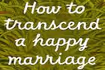 How to Transcend a Happy Marriage