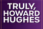 Truly, Howard Hughes Show Information