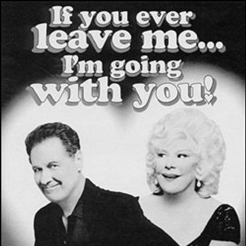 If you ever leave me...I'm going with you!