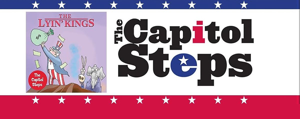 THE CAPITOL STEPS returns on Saturday, February 15, at 8pm, with their new show THE LYIN’ KINGS, just in time for the 2020 Primaries!
America’s #1 Political Satire Troupe—based on certain highly regarded polling organizations, but not all—guarantee an evening of belly laughs, loud groans and unprecedented whistle-blowing! THE CAPITOL STEPS returns on Saturday, February 15, at 8pm, with their new show THE LYIN’ KINGS, just in time for the 2020 Primaries!
America’s #1 Political Satire Troupe—based on certain highly regarded polling organizations, but not all—guarantee an evening of belly laughs, loud groans and unprecedented whistle-blowing!