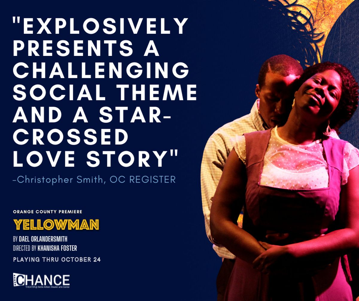 Christopher Smith with Orange County Register had a lot of feelings about "Yellowman".
"The two-character play “Yellowman” explosively presents a challenging social theme and a star-crossed love story on the Chance Theater stage."
"this is a raw, intense 100 minutes."
"With the challenging intensity found in “Yellowman,” the theater straightforwardly reminds us of the gap in our lives without live performance and reasserts the case for how necessary in-person theater can be."
Get your tickets now and like Chrisopher Smith says... "Buckle up your emotional seat belts for this one."
www.chancetheater.com/yellowman2021
Christopher Smith with Orange County Register had a lot of feelings about "Yellowman".
"The two-character play “Yellowman” explosively presents a challenging social theme and a star-crossed love story on the Chance Theater stage."
"this is a raw, intense 100 minutes."
"With the challenging intensity found in “Yellowman,” the theater straightforwardly reminds us of the gap in our lives without live performance and reasserts the case for how necessary in-person theater can be."
Get your tickets now and like Chrisopher Smith says... "Buckle up your emotional seat belts for this one."
www.chancetheater.com/yellowman2021