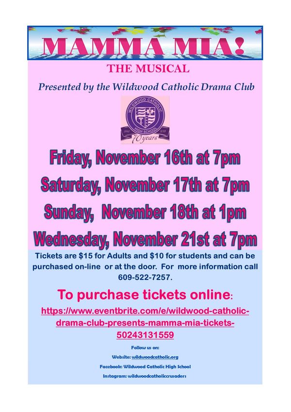 Over 60 million people all around the globe have fallen in love with the story and the music that makes MAMMA MIA! the ultimate feel-good musical. And now, Wildwood Catholic presents this stunning production, we invite you to fall in love all over again! Voulez Vous, S.O.S, Take a Chance On Me, Dancing Queen and so many more hits you know and love make this worldwide phenomenon a fabulous night out for audiences of all ages.
Set on a Greek island paradise and inspired by the story-telling magic of ABBA’s timeless songs, writer Catherine Johnson’s heart-warming tale centres around Sophie, a young bride-to-be. On the eve of her wedding, Sophie’s quest to discover the identity of her father brings three men from her mother’s past back to the island they last visited 20 years ago.
A celebration of love, laughter, family and friendship, MAMMA MIA! is exactly what the world needs right now! Join Wildwood Catholic Drama Club in this celebration!!
Performances are: November 16, 17, 21 at 7pm and November 18th at 1pm.
We suggest purchasing tickets on-line, limited tickets may be available at the door.
Tickets available online or at the door at:
https://www.eventbrite.com/e/wildwood-catholic-high-school-presents-mamma-mia-tickets-50243131559 1